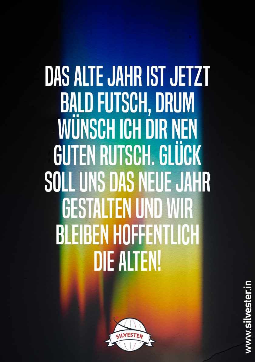 Silvestergrüße per WhatsApp und Email für deine Liebsten:"Das alte Jahr ist jetzt bald futsch, drum wünsch ich dir nen guten Rutsch. Glück soll uns das neue Jahr gestalten und wir bleiben hoffentlich die Alten!"