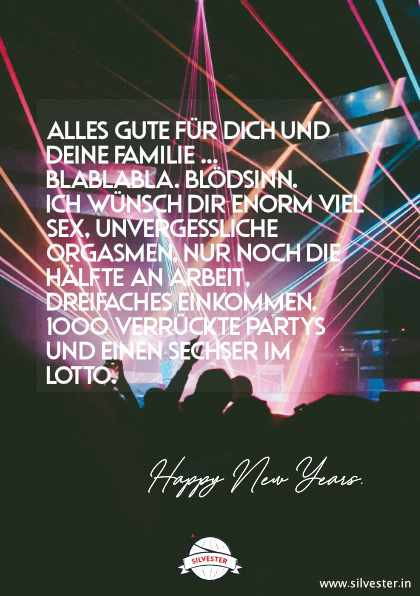 "Alles Gute für dich und deine Familie... Blablabla. Blödsinn. Ich wünsche dir enorm viel Sex, unvergessliche Orgasmen, nur noch die Hälfte an Arbeit, dreifaches Einkommen, 1000 verrückte Partys und einen Sechser im Lotto." - sende diese Silvester-Grüße an deine besten Freunde in WhatsApp oder E-Mail.