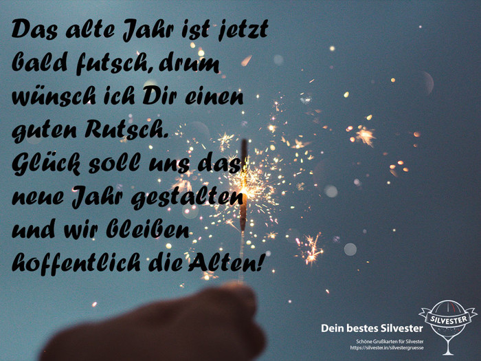 Das alte Jahr ist jetzt bald futsch, drum wünsch ich Dir einen guten Rutsch. Glück soll uns das neue Jahr gestalten und wir bleiben hoffentlich die Alten!