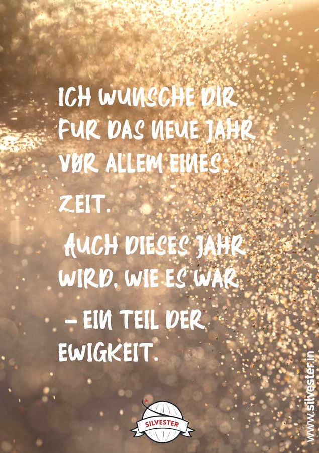  "Ich wünsche dir für das neue Jahr vor allem eines: Zeit. Auch dieses Jahr wird, wie es war - ein Teil der Ewigkeit." - sende diese Silvestergrüße per WhatsApp oder E-Mail an deine Freund*Innen und Familie und wünsche ihnen ein frohes, neues Jahr und einen guten Rutsch! 