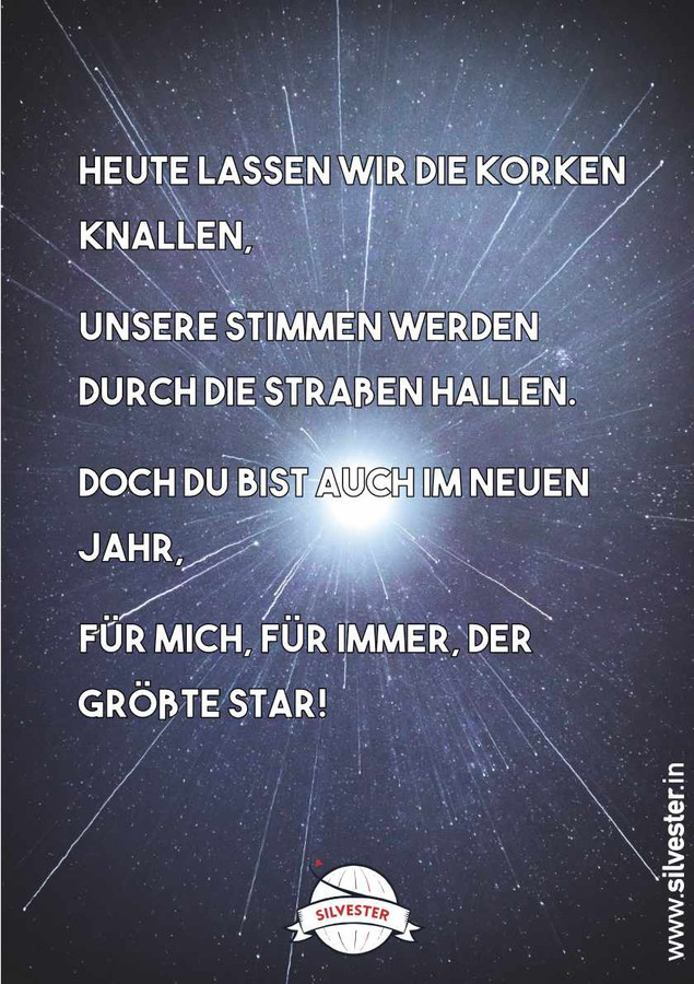  "Heute lassen wir die Korken knallen, unsere Stimmen werden durch die Straßen hallen. Doch du bist auch im neuen Jahr, für mich, für immer der größte Star." Silvestergrüße für WhatsApp und E-Mail, die du an deine Freunde und Familie verschicken kannst. 